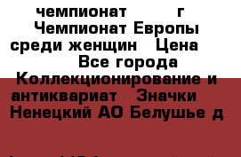 11.1) чемпионат : 1971 г - Чемпионат Европы среди женщин › Цена ­ 249 - Все города Коллекционирование и антиквариат » Значки   . Ненецкий АО,Белушье д.